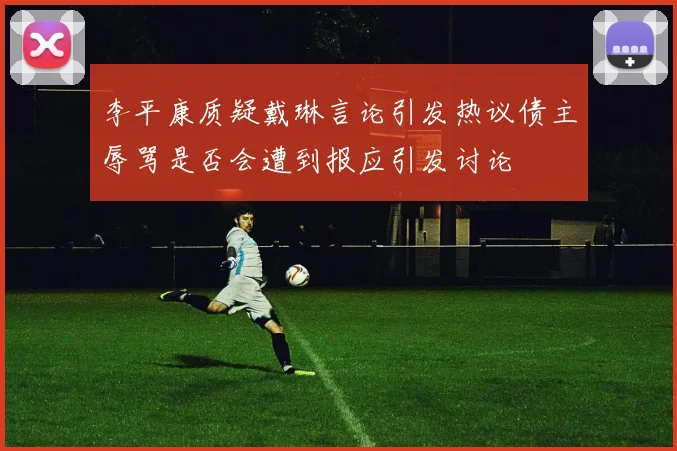 李平康质疑戴琳言论引发热议债主辱骂是否会遭到报应引发讨论