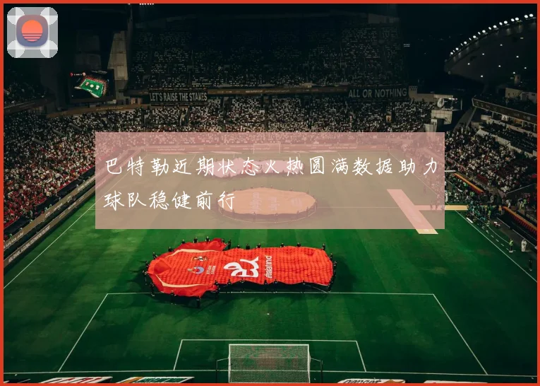 巴特勒近期状态火热圆满数据助力球队稳健前行