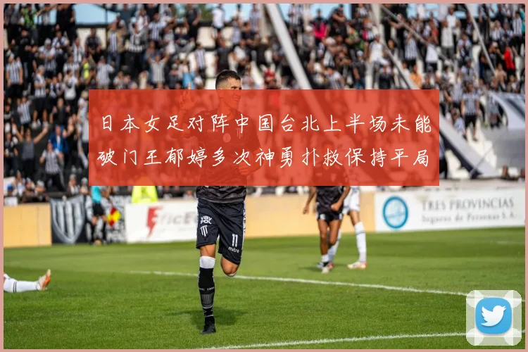 日本女足对阵中国台北上半场未能破门王郁婷多次神勇扑救保持平局