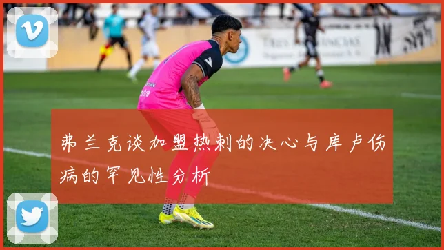 弗兰克谈加盟热刺的决心与库卢伤病的罕见性分析