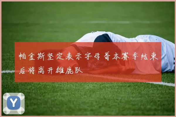 帕金斯坚定表示字母哥本赛季结束后将离开雄鹿队
