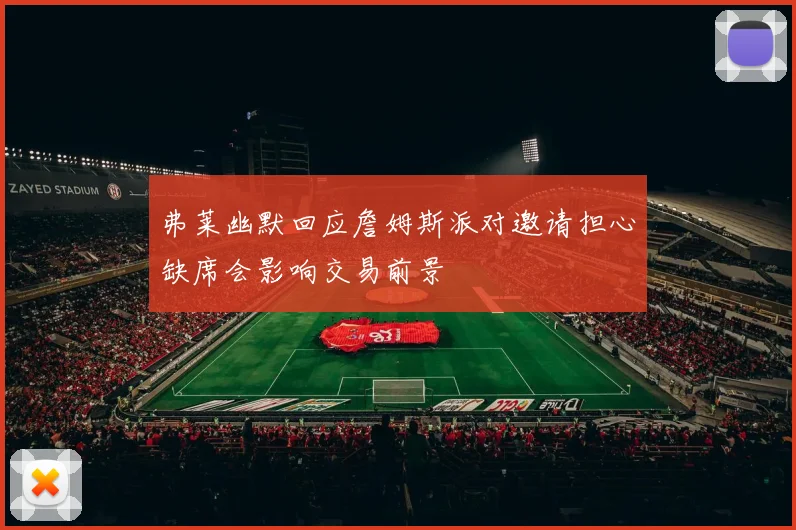 弗莱幽默回应詹姆斯派对邀请担心缺席会影响交易前景