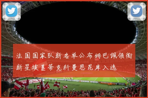 法国国家队新名单公布姆巴佩领衔新星埃基蒂克科曼恩昆库入选