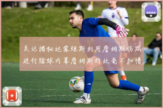 美记揭秘达蒙琼斯利用詹姆斯伤病进行赌球内幕詹姆斯对此毫不知情