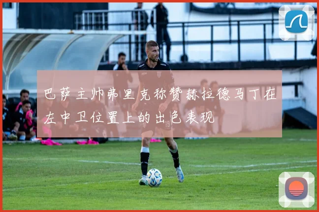 巴萨主帅弗里克称赞赫拉德马丁在左中卫位置上的出色表现