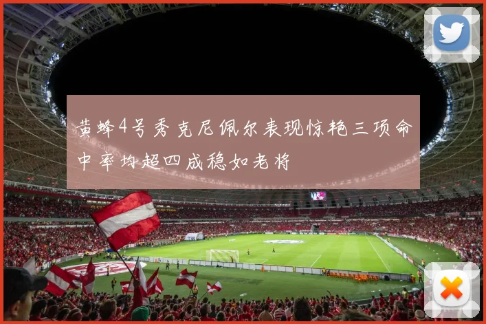 黄蜂4号秀克尼佩尔表现惊艳三项命中率均超四成稳如老将