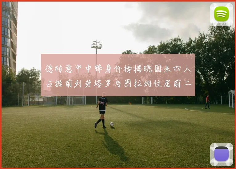 德转意甲中锋身价榜揭晓国米四人占据前列劳塔罗与图拉姆位居前二