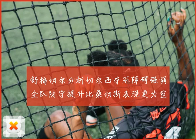 舒梅切尔分析切尔西夺冠障碍强调全队防守提升比桑切斯表现更为重要