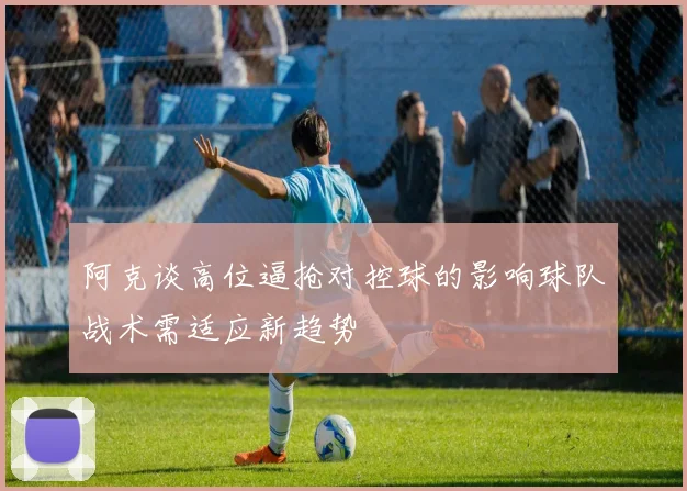 阿克谈高位逼抢对控球的影响球队战术需适应新趋势