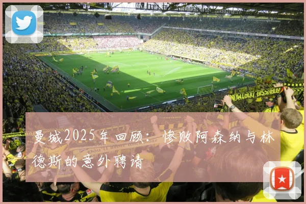曼城2025年回顾：惨败阿森纳与林德斯的意外聘请