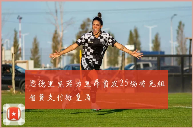恩德里克若为里昂首发25场将免租借费支付给皇马