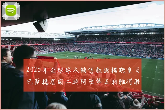 2025年全球球衣销售数据揭晓皇马巴萨稳居前二迈阿密第五利雅得胜利第十