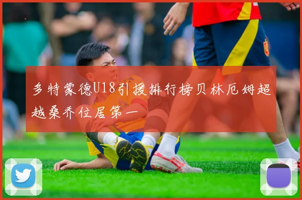 多特蒙德U18引援排行榜贝林厄姆超越桑乔位居第一