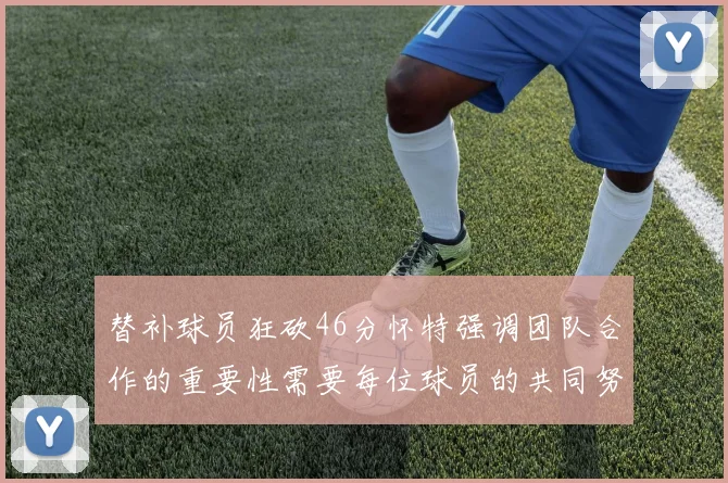 替补球员狂砍46分怀特强调团队合作的重要性需要每位球员的共同努力