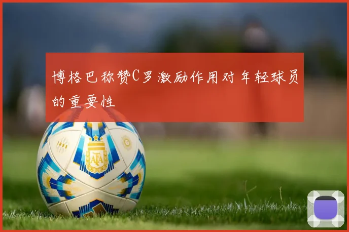 博格巴称赞C罗激励作用对年轻球员的重要性