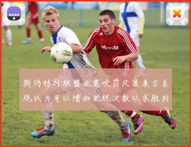 斯玛特对联盟放宽吹罚尺度表示乐观认为可以增加犯规次数以求胜利