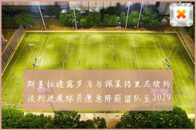 斯基拉透露罗马与佩莱格里尼续约谈判进展球员愿意降薪留队至2029年