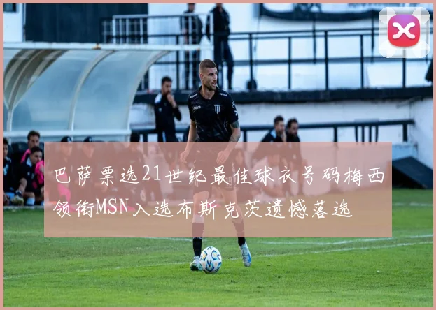 巴萨票选21世纪最佳球衣号码梅西领衔MSN入选布斯克茨遗憾落选