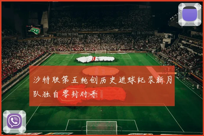 沙特联第五轮创历史进球纪录新月队独自零封对手
