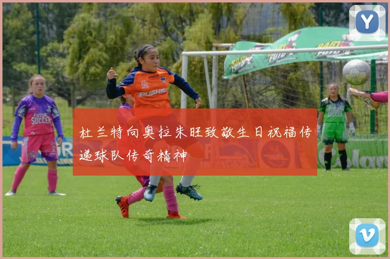 杜兰特向奥拉朱旺致敬生日祝福传递球队传奇精神