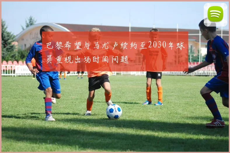 巴黎希望与马尤卢续约至2030年球员重视出场时间问题