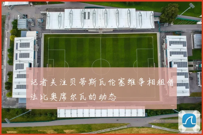 记者关注贝蒂斯瓦伦塞维争相租借法比奥席尔瓦的动态