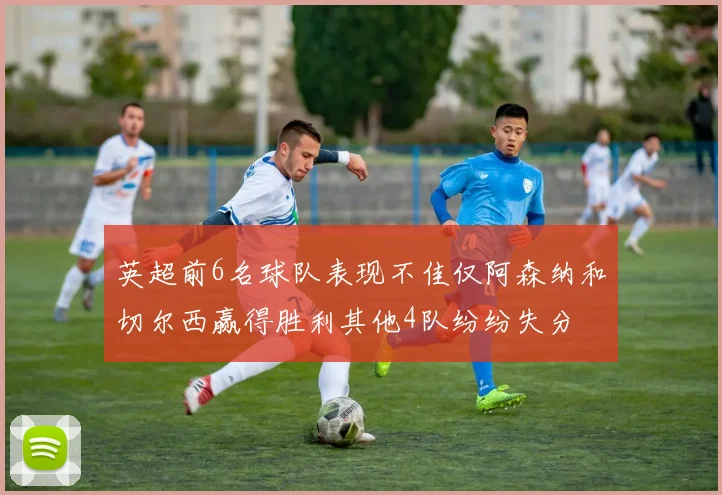 英超前6名球队表现不佳仅阿森纳和切尔西赢得胜利其他4队纷纷失分