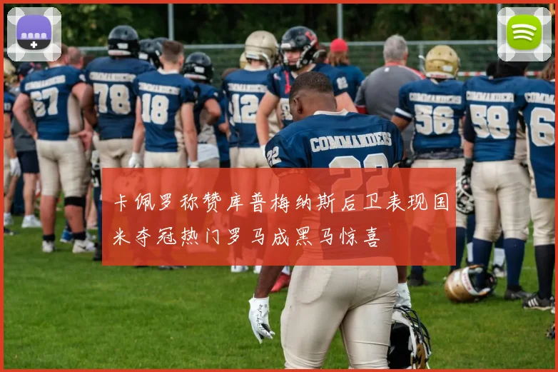 卡佩罗称赞库普梅纳斯后卫表现国米夺冠热门罗马成黑马惊喜