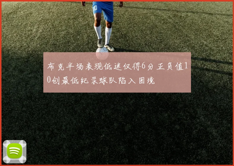 布克半场表现低迷仅得6分正负值10创最低纪录球队陷入困境