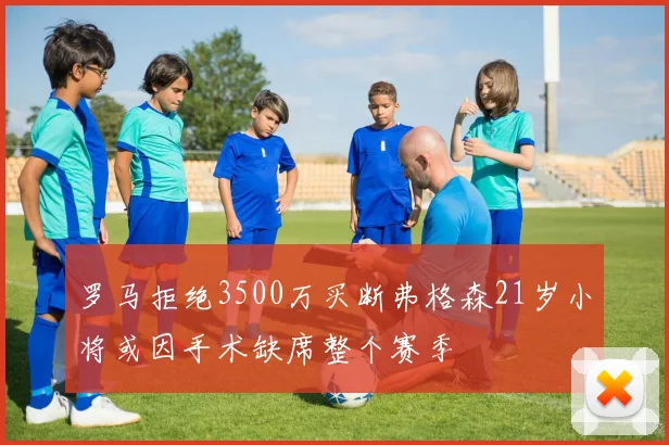 罗马拒绝3500万买断弗格森21岁小将或因手术缺席整个赛季