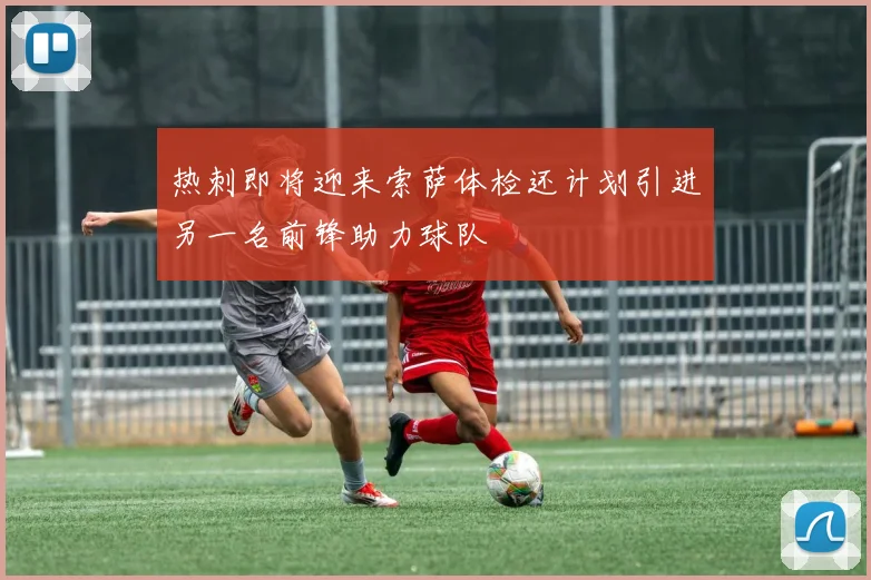 热刺即将迎来索萨体检还计划引进另一名前锋助力球队