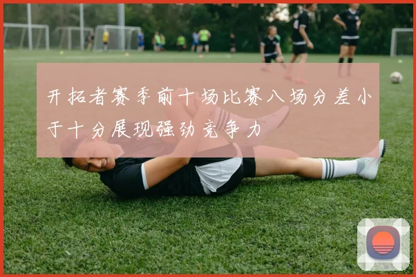 开拓者赛季前十场比赛八场分差小于十分展现强劲竞争力