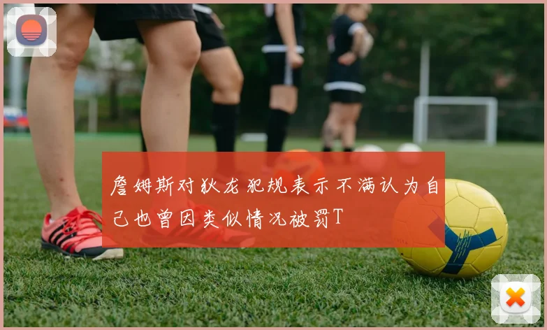 詹姆斯对狄龙犯规表示不满认为自己也曾因类似情况被罚T