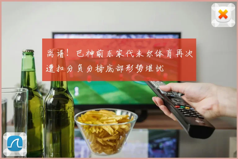 离谱！巴神前东家代米尔体育再次遭扣分负分榜底部形势堪忧