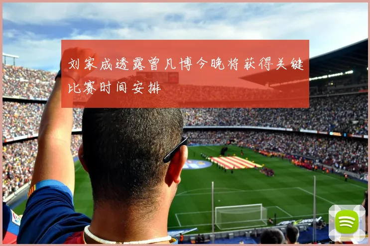 刘家成透露曾凡博今晚将获得关键比赛时间安排