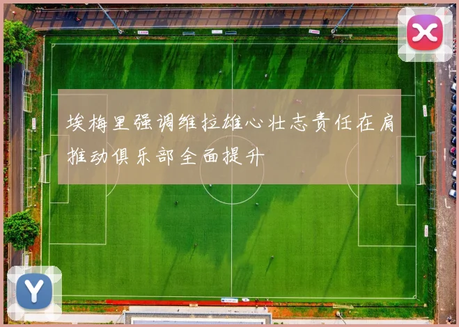 埃梅里强调维拉雄心壮志责任在肩推动俱乐部全面提升