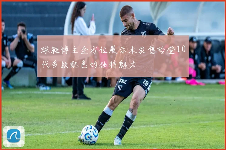 球鞋博主全方位展示未发售哈登10代多款配色的独特魅力