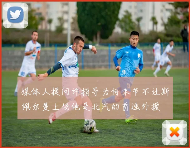 媒体人提问许指导为何末节不让斯佩尔曼上场他是北汽的首选外援