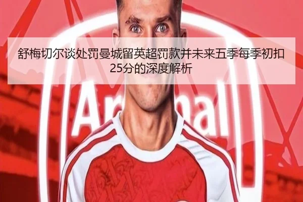 舒梅切尔谈处罚曼城留英超罚款并未来五季每季初扣25分的深度解析 - jiuyou