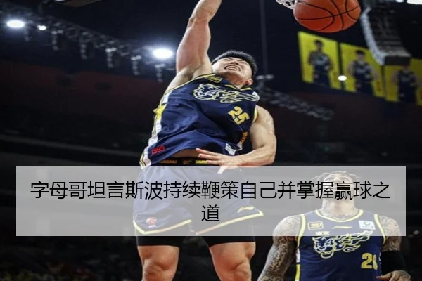 字母哥坦言斯波持续鞭策自己并掌握赢球之道 - jiuyou