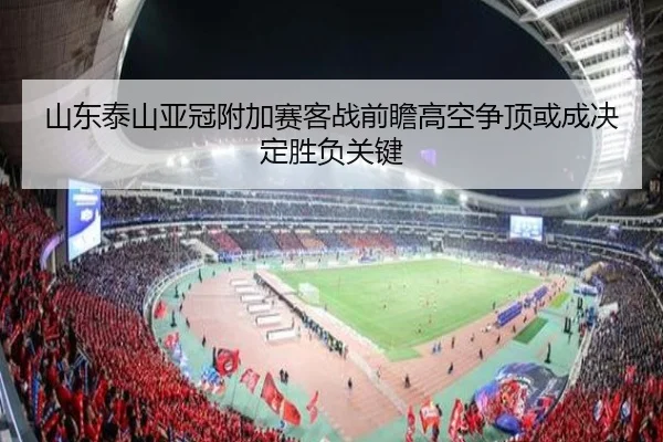 山东泰山亚冠附加赛客战前瞻高空争顶或成决定胜负关键 - jiuyou
